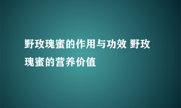 野玫瑰蜜的作用与功效 野玫瑰蜜的营养价值