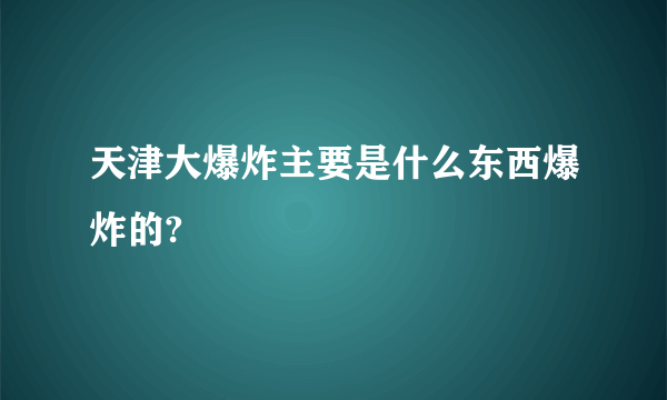 天津大爆炸主要是什么东西爆炸的?