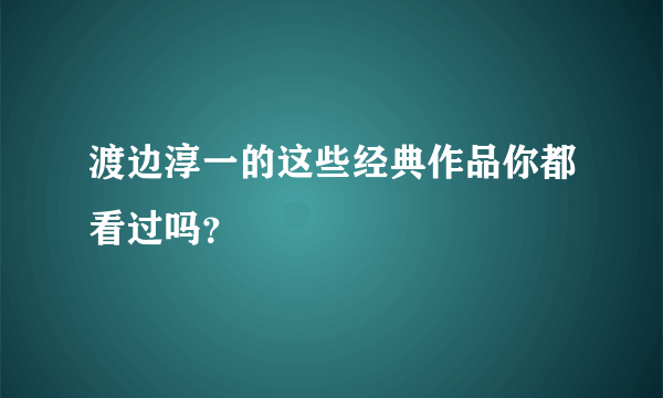 渡边淳一的这些经典作品你都看过吗？