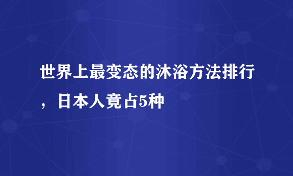 世界上最变态的沐浴方法排行，日本人竟占5种