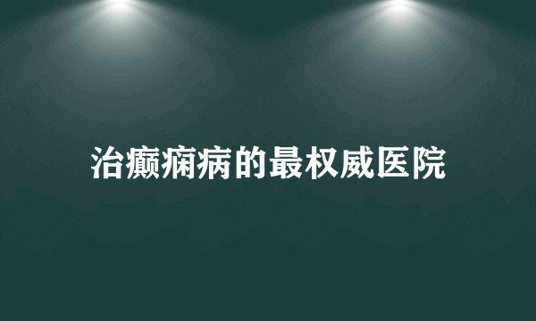 治癫痫病的最权威医院