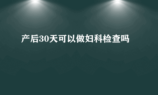 产后30天可以做妇科检查吗