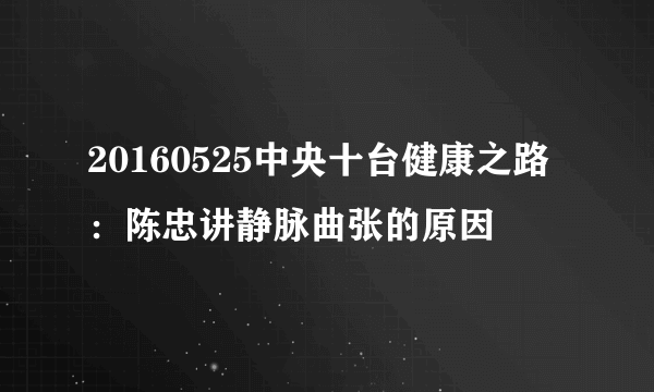 20160525中央十台健康之路：陈忠讲静脉曲张的原因