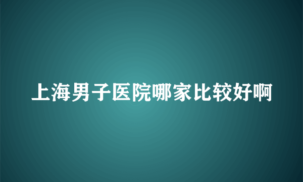 上海男子医院哪家比较好啊