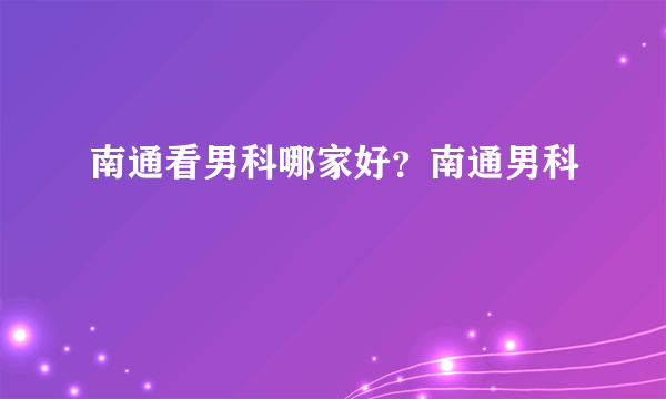 南通看男科哪家好？南通男科