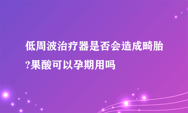 低周波治疗器是否会造成畸胎?果酸可以孕期用吗