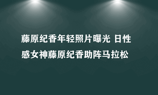 藤原纪香年轻照片曝光 日性感女神藤原纪香助阵马拉松