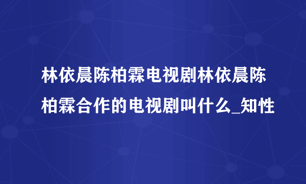 林依晨陈柏霖电视剧林依晨陈柏霖合作的电视剧叫什么_知性