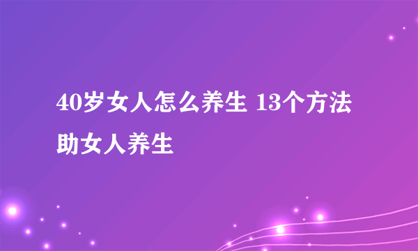 40岁女人怎么养生 13个方法助女人养生