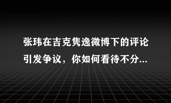 张玮在吉克隽逸微博下的评论引发争议，你如何看待不分场合的“抖机灵”？