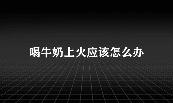 喝牛奶上火应该怎么办