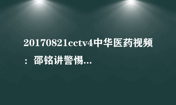 20170821cctv4中华医药视频：邵铭讲警惕你我身边的药物肝