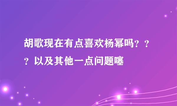 胡歌现在有点喜欢杨幂吗？？？以及其他一点问题噻