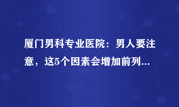 厦门男科专业医院：男人要注意，这5个因素会增加前列腺癌的风险