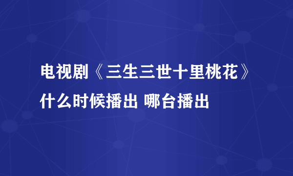 电视剧《三生三世十里桃花》什么时候播出 哪台播出