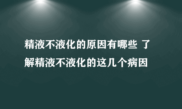 精液不液化的原因有哪些 了解精液不液化的这几个病因