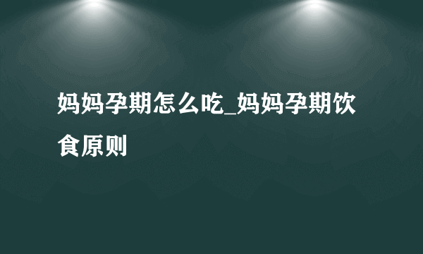 妈妈孕期怎么吃_妈妈孕期饮食原则