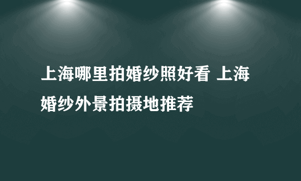 上海哪里拍婚纱照好看 上海婚纱外景拍摄地推荐