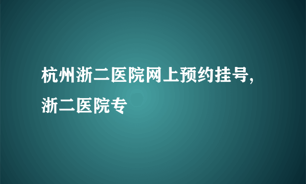 杭州浙二医院网上预约挂号,浙二医院专