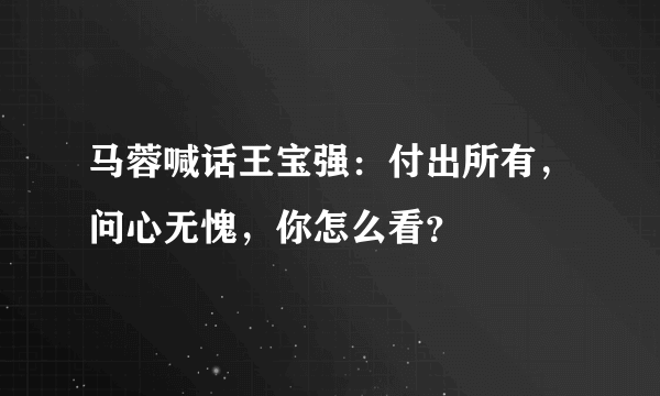 马蓉喊话王宝强：付出所有，问心无愧，你怎么看？