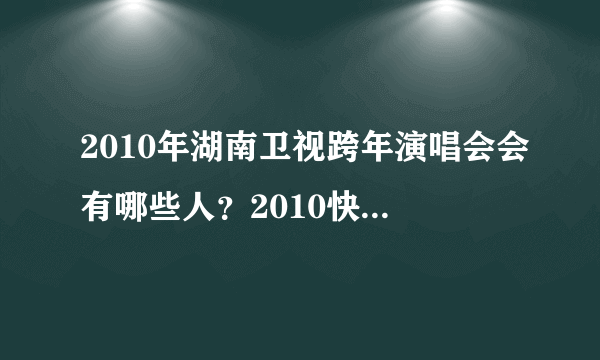 2010年湖南卫视跨年演唱会会有哪些人？2010快乐男声会去吗？