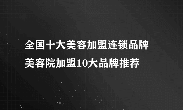 全国十大美容加盟连锁品牌 美容院加盟10大品牌推荐