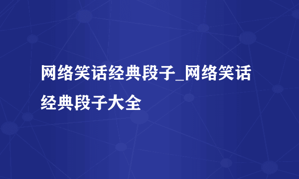 网络笑话经典段子_网络笑话经典段子大全