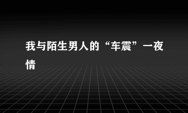 我与陌生男人的“车震”一夜情