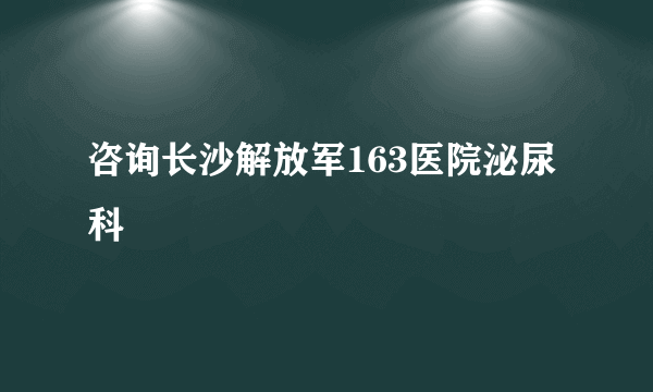 咨询长沙解放军163医院泌尿科