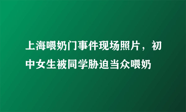 上海喂奶门事件现场照片，初中女生被同学胁迫当众喂奶