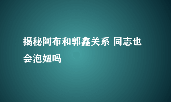 揭秘阿布和郭鑫关系 同志也会泡妞吗