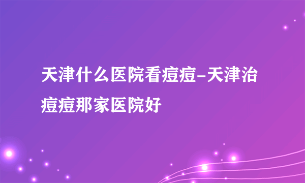 天津什么医院看痘痘-天津治痘痘那家医院好