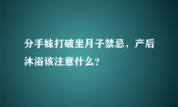 分手妹打破坐月子禁忌，产后沐浴该注意什么？