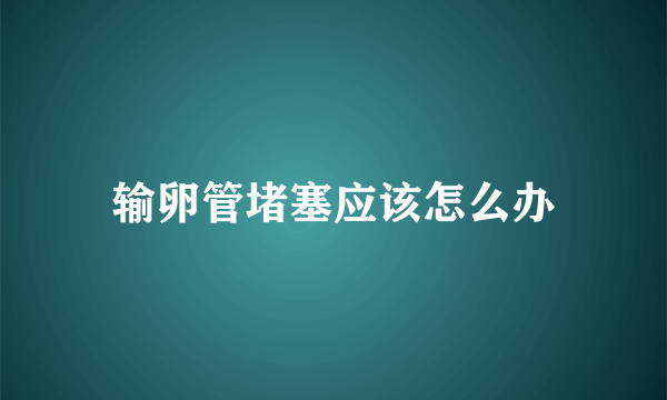 输卵管堵塞应该怎么办