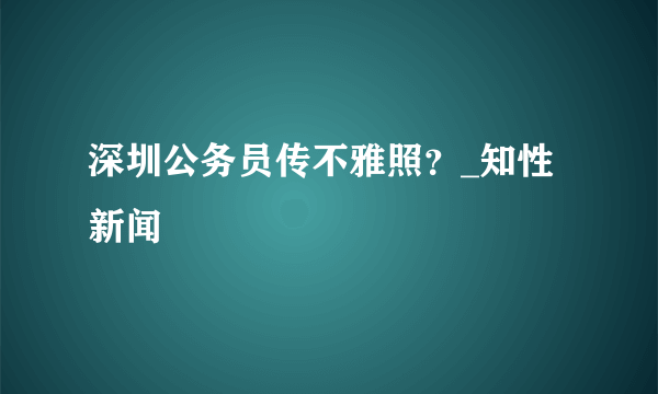 深圳公务员传不雅照？_知性新闻