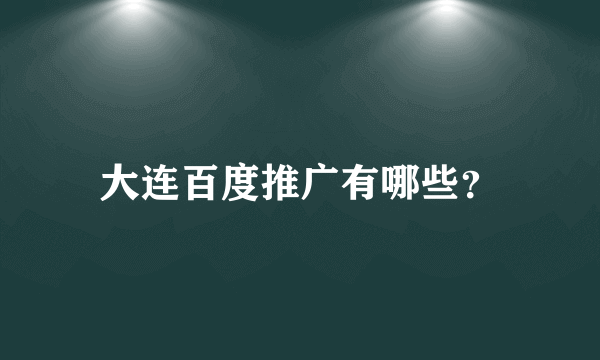 大连百度推广有哪些？