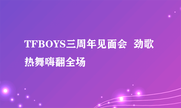 TFBOYS三周年见面会  劲歌热舞嗨翻全场