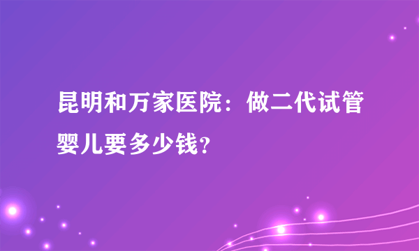 昆明和万家医院：做二代试管婴儿要多少钱？