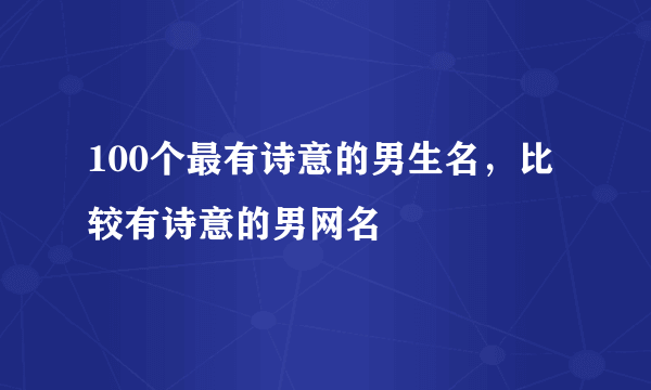 100个最有诗意的男生名，比较有诗意的男网名