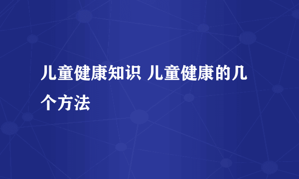 儿童健康知识 儿童健康的几个方法