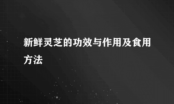 新鲜灵芝的功效与作用及食用方法