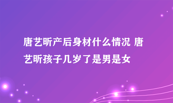 唐艺昕产后身材什么情况 唐艺昕孩子几岁了是男是女