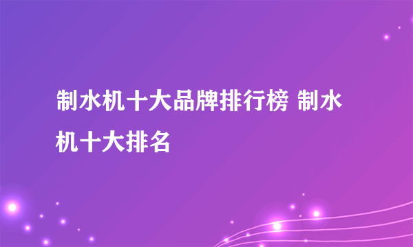 制水机十大品牌排行榜 制水机十大排名