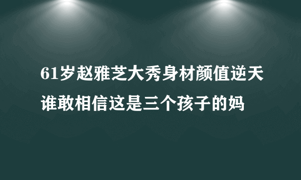 61岁赵雅芝大秀身材颜值逆天谁敢相信这是三个孩子的妈