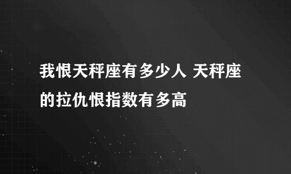 我恨天秤座有多少人 天秤座的拉仇恨指数有多高