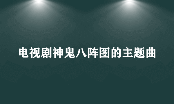 电视剧神鬼八阵图的主题曲