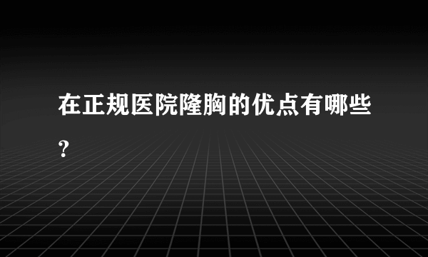 在正规医院隆胸的优点有哪些？