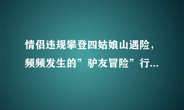 情侣违规攀登四姑娘山遇险，频频发生的”驴友冒险”行为你们怎么看？