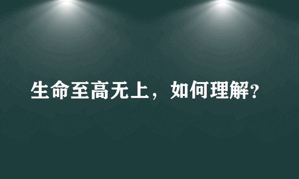 生命至高无上，如何理解？