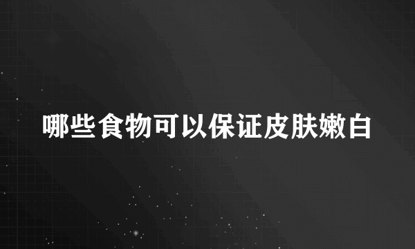 哪些食物可以保证皮肤嫩白